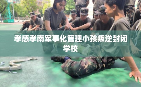 孝感孝南军事化管理小孩叛逆封闭学校 孝感孝南军事化管理小孩叛逆封闭学校