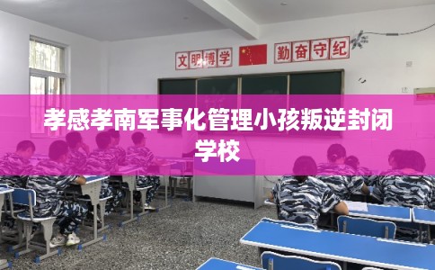 孝感孝南军事化管理小孩叛逆封闭学校 孝感孝南军事化管理小孩叛逆封闭学校
