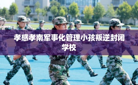 孝感孝南军事化管理小孩叛逆封闭学校