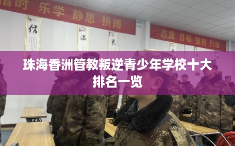 珠海香洲管教叛逆青少年学校十大排名一览