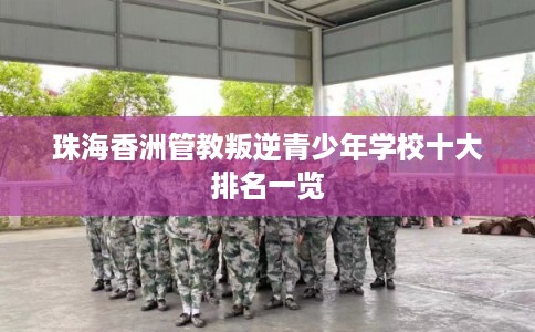 珠海香洲管教叛逆青少年学校十大排名一览