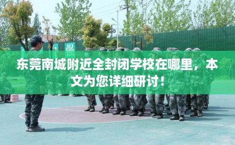 东莞南城附近全封闭学校在哪里，本文为您详细研讨！