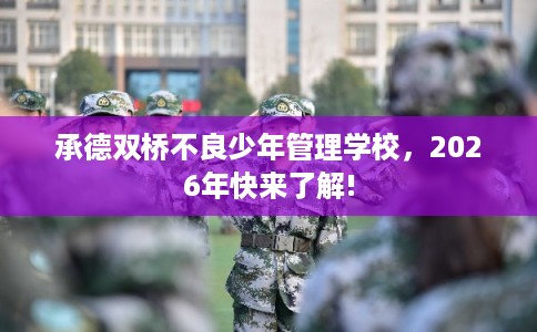 承德双桥不良少年管理学校，2026年快来了解!