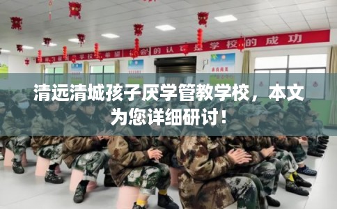 清远清城孩子厌学管教学校，本文为您详细研讨！