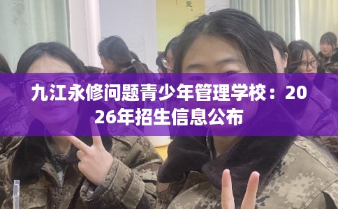 九江永修问题青少年管理学校：2026年招生信息公布