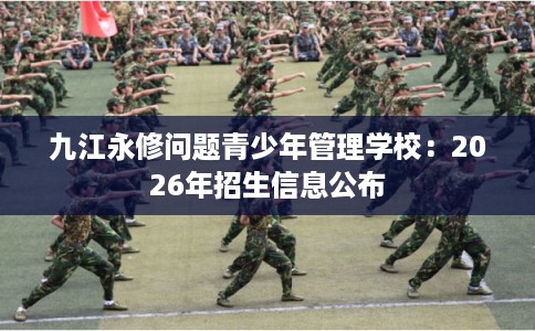 九江永修问题青少年管理学校：2026年招生信息公布