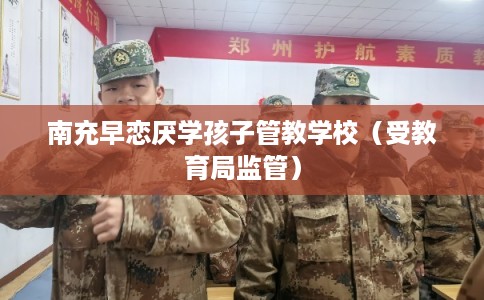 南充早恋厌学孩子管教学校（受教育局监管）