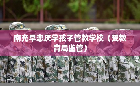 南充早恋厌学孩子管教学校（受教育局监管）