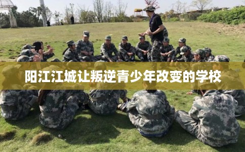 阳江江城让叛逆青少年改变的学校