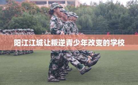 阳江江城让叛逆青少年改变的学校