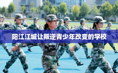阳江江城让叛逆青少年改变的学校