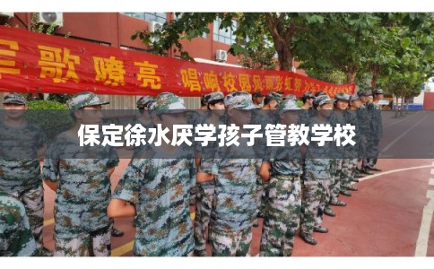 保定徐水厌学孩子管教学校 保定徐水厌学孩子管教学校