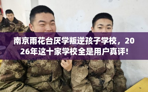 南京雨花台厌学叛逆孩子学校,2026年这十家学校全是用户真评! 南京雨花台厌学叛逆孩子学校,2026年这十家学校全是用户真评!