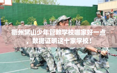 衢州常山少年管教学校哪家好一点,数据证明这十家学校! 衢州常山少年管教学校哪家好一点,数据证明这十家学校!