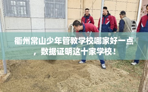 衢州常山少年管教学校哪家好一点，数据证明这十家学校！