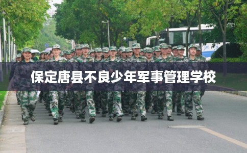 保定唐县不良少年军事管理学校