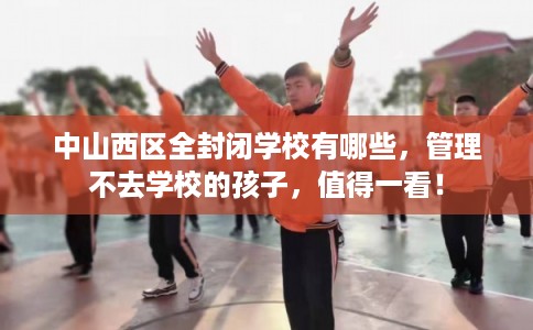 中山西区全封闭学校有哪些，管理不去学校的孩子，值得一看！