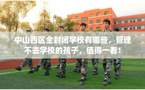中山西区全封闭学校有哪些，管理不去学校的孩子，值得一看！