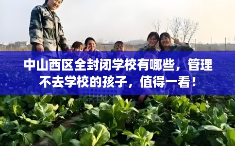 中山西区全封闭学校有哪些，管理不去学校的孩子，值得一看！