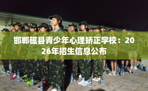 邯郸磁县青少年心理矫正学校：2026年招生信息公布
