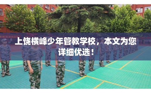 上饶横峰少年管教学校,本文为您详细优选! 上饶横峰少年管教学校,本文为您详细优选!