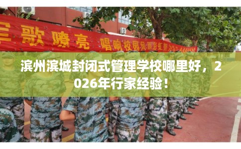 滨州滨城封闭式管理学校哪里好，2026年行家经验！