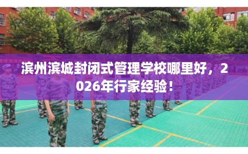滨州滨城封闭式管理学校哪里好，2026年行家经验！