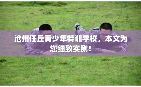沧州任丘青少年特训学校,本文为您细致实测! 沧州任丘青少年特训学校,本文为您细致实测!