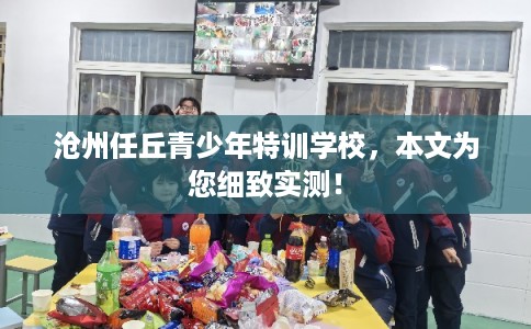 沧州任丘青少年特训学校，本文为您细致实测！
