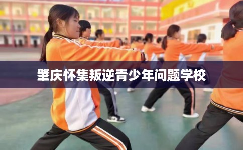 肇庆怀集叛逆青少年问题学校