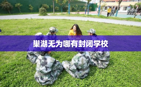 巢湖无为哪有封闭学校