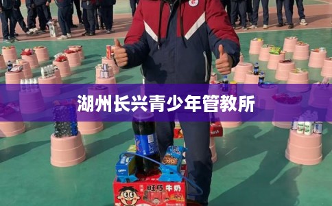 湖州长兴青少年管教所 湖州长兴青少年管教所