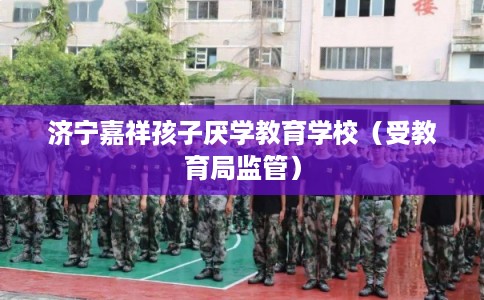 济宁嘉祥孩子厌学教育学校(受教育局监管) 济宁嘉祥孩子厌学教育学校(受教育局监管)