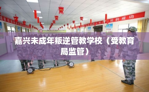 嘉兴未成年叛逆管教学校（受教育局监管）