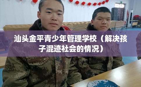 汕头金平青少年管理学校（解决孩子混迹社会的情况）