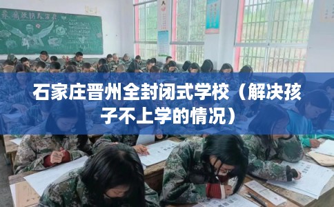 石家庄晋州全封闭式学校(解决孩子不上学的情况) 石家庄晋州全封闭式学校(解决孩子不上学的情况)