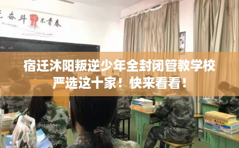 宿迁沐阳叛逆少年全封闭管教学校严选这十家!快来看看! 宿迁沐阳叛逆少年全封闭管教学校严选这十家!快来看看!