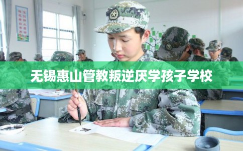 无锡惠山管教叛逆厌学孩子学校 无锡惠山管教叛逆厌学孩子学校