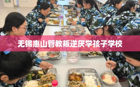 无锡惠山管教叛逆厌学孩子学校