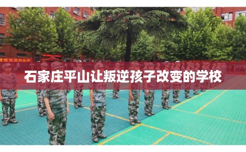 石家庄平山让叛逆孩子改变的学校 石家庄平山让叛逆孩子改变的学校