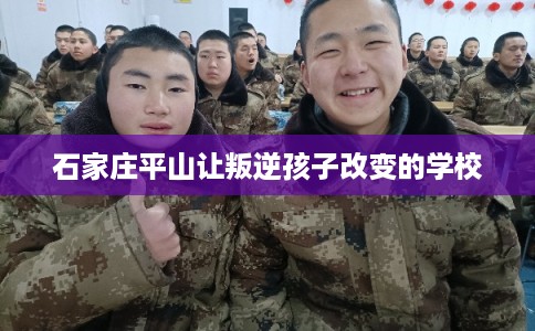 石家庄平山让叛逆孩子改变的学校 石家庄平山让叛逆孩子改变的学校