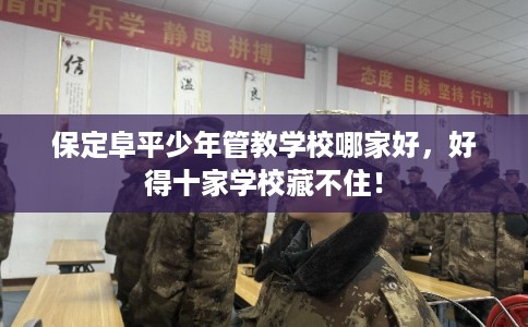 保定阜平少年管教学校哪家好,好得十家学校藏不住! 保定阜平少年管教学校哪家好,好得十家学校藏不住!