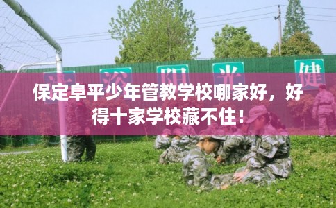保定阜平少年管教学校哪家好,好得十家学校藏不住! 保定阜平少年管教学校哪家好,好得十家学校藏不住!