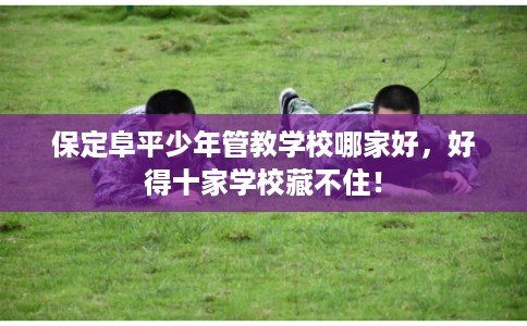 保定阜平少年管教学校哪家好,好得十家学校藏不住! 保定阜平少年管教学校哪家好,好得十家学校藏不住!