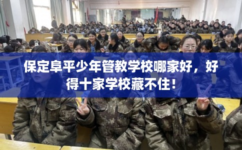 保定阜平少年管教学校哪家好，好得十家学校藏不住！