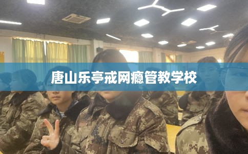 唐山乐亭戒网瘾管教学校