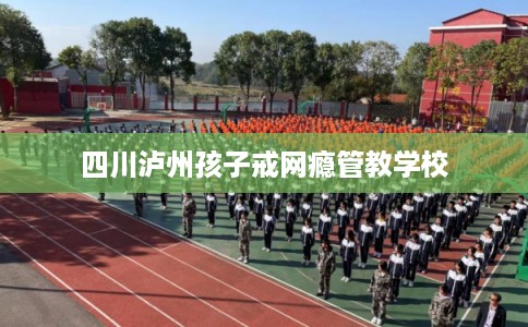 四川泸州孩子戒网瘾管教学校