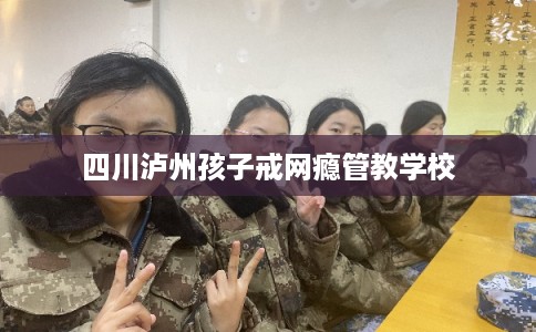 四川泸州孩子戒网瘾管教学校