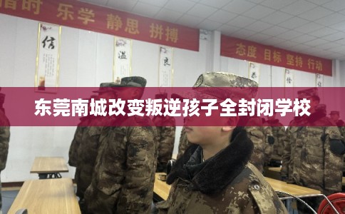 东莞南城改变叛逆孩子全封闭学校 东莞南城改变叛逆孩子全封闭学校