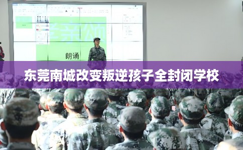 东莞南城改变叛逆孩子全封闭学校